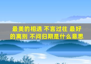 最美的相遇 不言过往 最好的离别 不问归期是什么意思